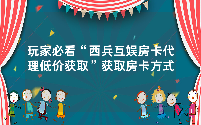 玩家必看“西兵互娱房卡代理低价获取”获取房卡方式