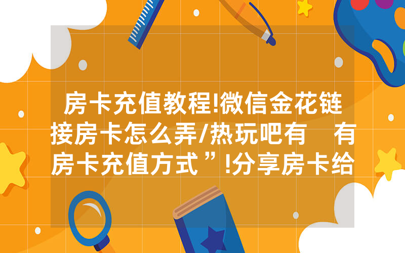 房卡充值教程!微信金花链接房卡怎么弄/热玩吧有沒有房卡充值方式”!分享房卡给大家