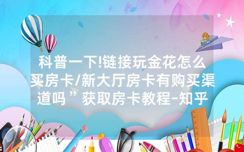 科普一下!链接玩金花怎么买房卡/新大厅房卡有购买渠道吗”获取房卡教程-知乎