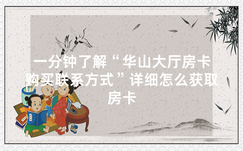 一分钟了解“华山大厅房卡购买联系方式”详细怎么获取房卡