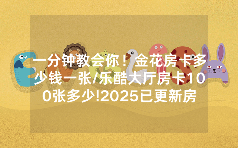 一分钟教会你！金花房卡多少钱一张/乐酷大厅房卡100张多少!2025已更新房卡-知乎