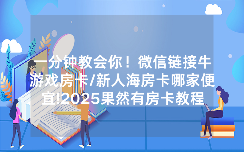 一分钟教会你！微信链接牛游戏房卡/新人海房卡哪家便宜!2025果然有房卡教程