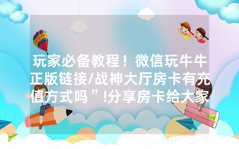 玩家必备教程！微信玩牛牛正版链接/战神大厅房卡有充值方式吗”!分享房卡给大家