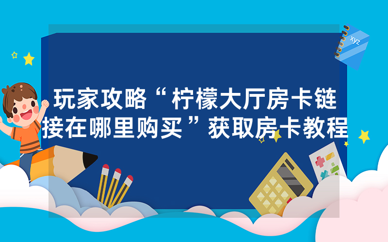 玩家攻略“柠檬大厅房卡链接在哪里购买”获取房卡教程