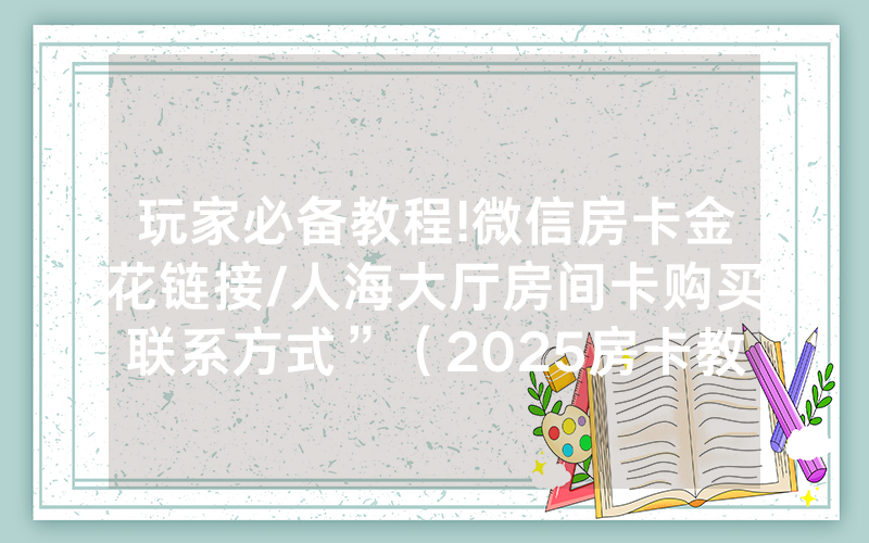 玩家必备教程!微信房卡金花链接/人海大厅房间卡购买联系方式”（2025房卡教程)-知乎