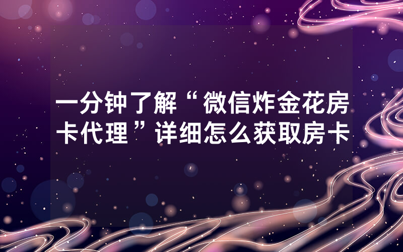 一分钟了解“微信炸金花房卡代理”详细怎么获取房卡