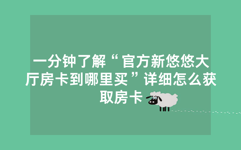 一分钟了解“官方新悠悠大厅房卡到哪里买”详细怎么获取房卡