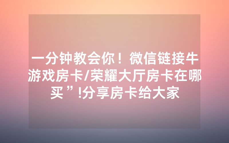 一分钟教会你！微信链接牛游戏房卡/荣耀大厅房卡在哪买”!分享房卡给大家