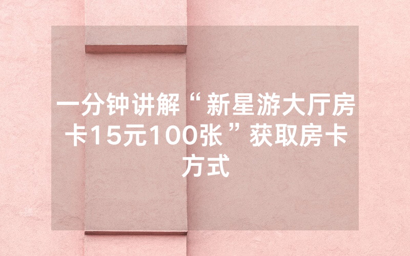 一分钟讲解“新星游大厅房卡15元100张”获取房卡方式