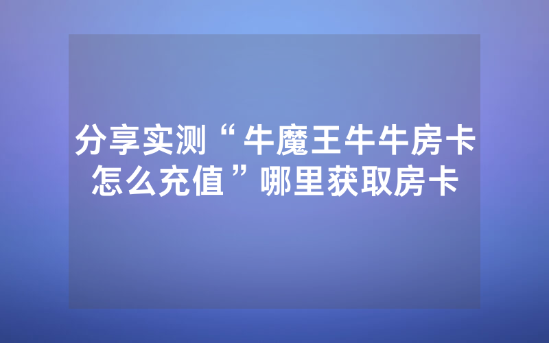 分享实测“牛魔王牛牛房卡怎么充值”哪里获取房卡