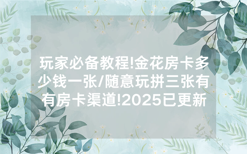 玩家必备教程!金花房卡多少钱一张/随意玩拼三张有沒有房卡渠道!2025已更新房卡-知乎