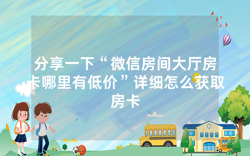 分享一下“微信房间大厅房卡哪里有低价”详细怎么获取房卡
