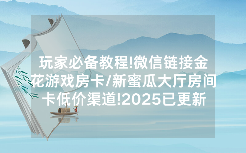 玩家必备教程!微信链接金花游戏房卡/新蜜瓜大厅房间卡低价渠道!2025已更新房卡-知乎