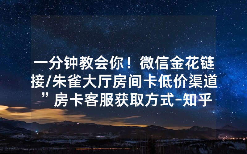 一分钟教会你！微信金花链接/朱雀大厅房间卡低价渠道”房卡客服获取方式-知乎