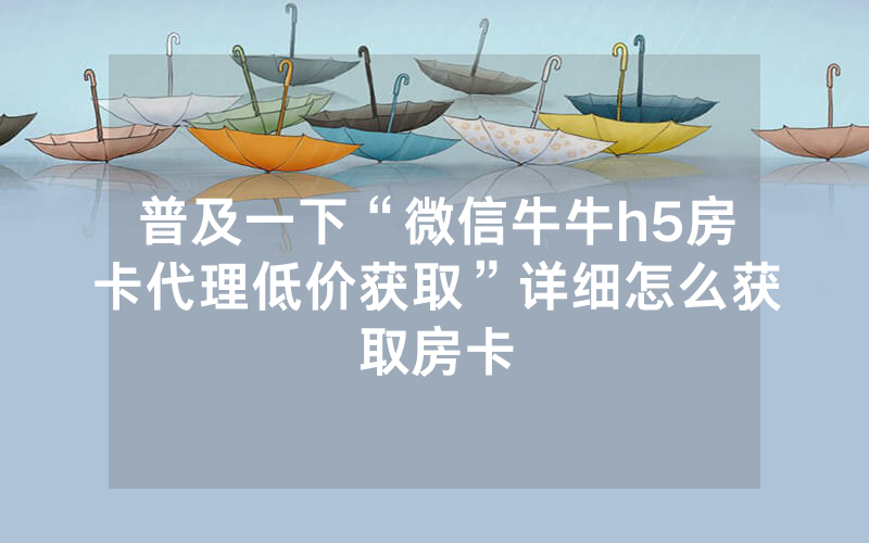普及一下“微信牛牛h5房卡代理低价获取”详细怎么获取房卡