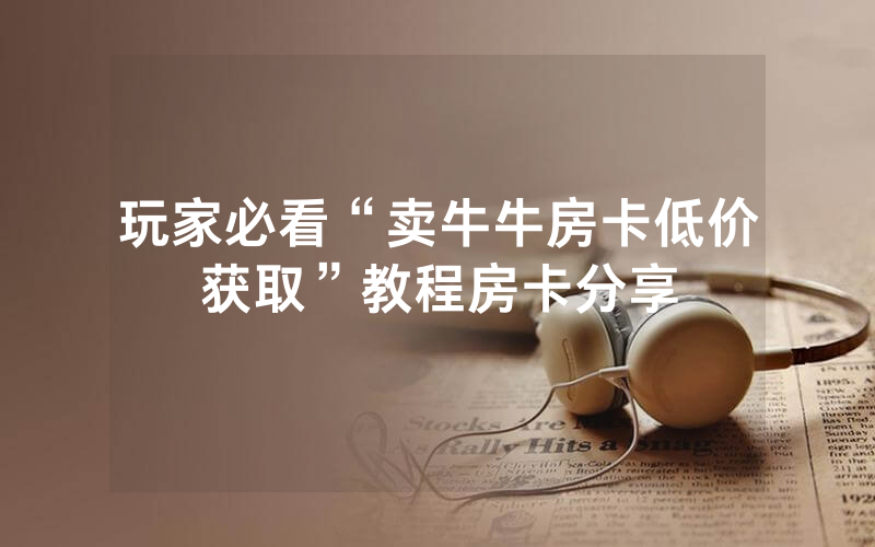 玩家必看“卖牛牛房卡低价获取”教程房卡分享