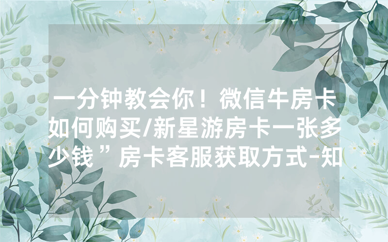 一分钟教会你！微信牛房卡如何购买/新星游房卡一张多少钱”房卡客服获取方式-知乎