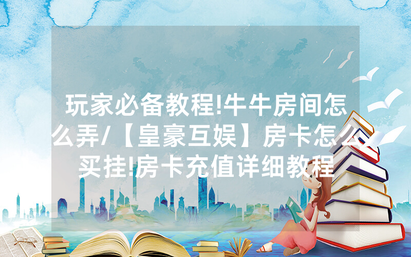 玩家必备教程!牛牛房间怎么弄/【皇豪互娱】房卡怎么买挂!房卡充值详细教程
