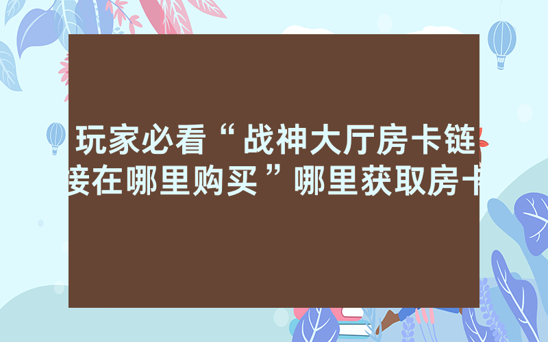 玩家必看“战神大厅房卡链接在哪里购买”哪里获取房卡