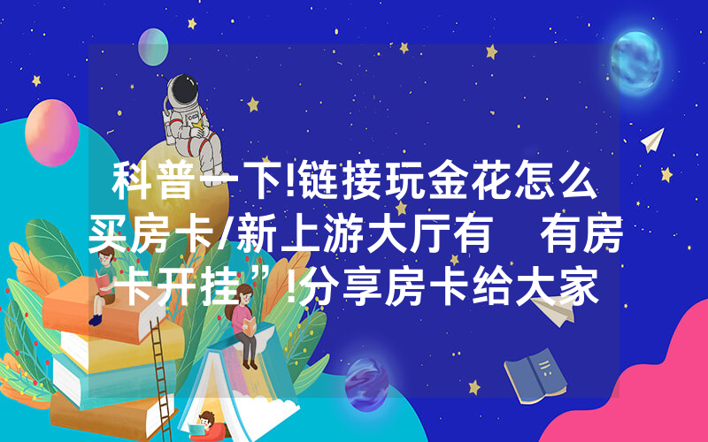 科普一下!链接玩金花怎么买房卡/新上游大厅有沒有房卡开挂”!分享房卡给大家