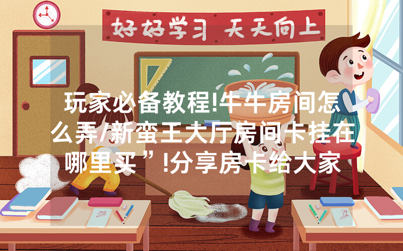 玩家必备教程!牛牛房间怎么弄/新蛮王大厅房间卡挂在哪里买”!分享房卡给大家