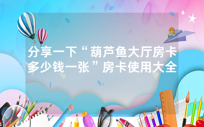 分享一下“葫芦鱼大厅房卡多少钱一张”房卡使用大全