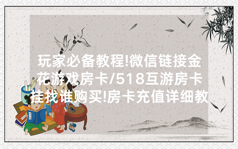 玩家必备教程!微信链接金花游戏房卡/518互游房卡挂找谁购买!房卡充值详细教程