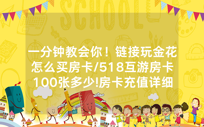 一分钟教会你！链接玩金花怎么买房卡/518互游房卡100张多少!房卡充值详细教程