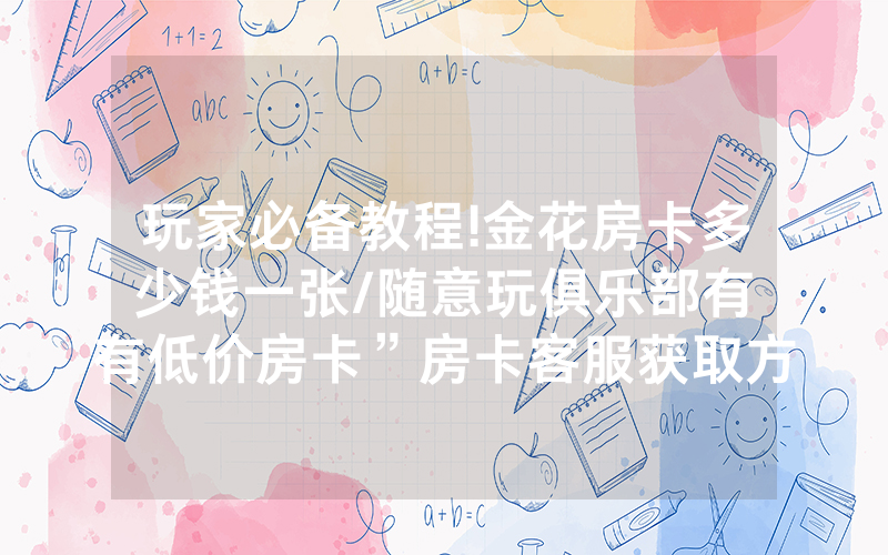 玩家必备教程!金花房卡多少钱一张/随意玩俱乐部有沒有低价房卡”房卡客服获取方式-知乎