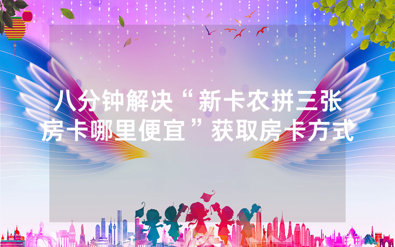 八分钟解决“新卡农拼三张房卡哪里便宜”获取房卡方式