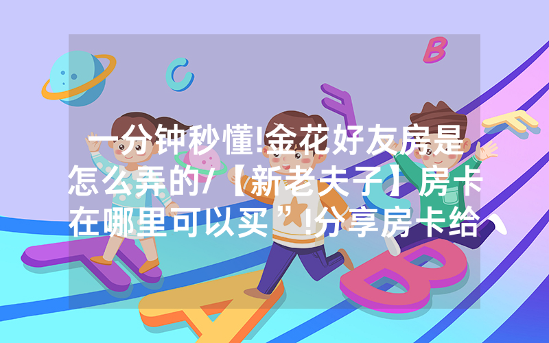 一分钟秒懂!金花好友房是怎么弄的/【新老夫子】房卡在哪里可以买”!分享房卡给大家