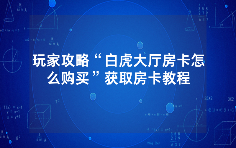 玩家攻略“白虎大厅房卡怎么购买”获取房卡教程