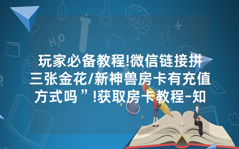 玩家必备教程!微信链接拼三张金花/新神兽房卡有充值方式吗”!获取房卡教程-知乎