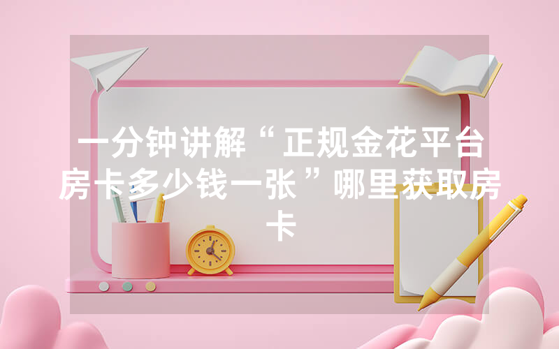 一分钟讲解“正规金花平台房卡多少钱一张”哪里获取房卡