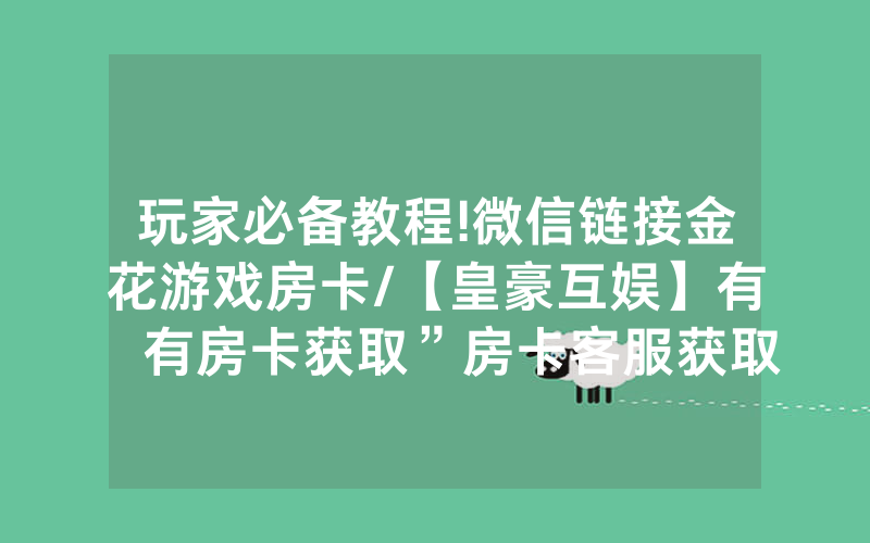 玩家必备教程!微信链接金花游戏房卡/【皇豪互娱】有沒有房卡获取”房卡客服获取方式-知乎