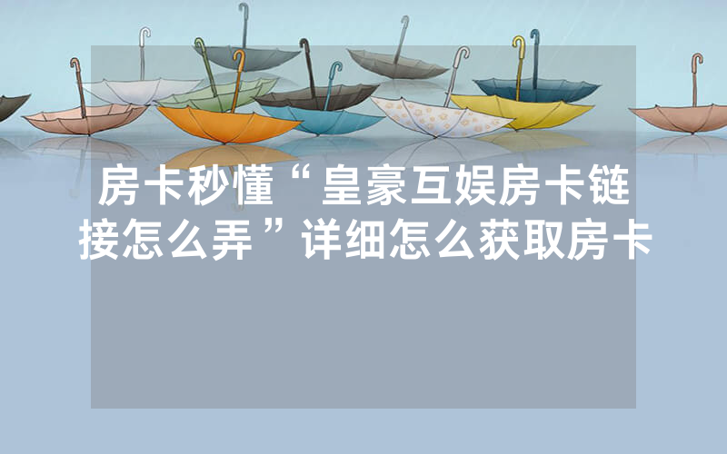 房卡秒懂“皇豪互娱房卡链接怎么弄”详细怎么获取房卡