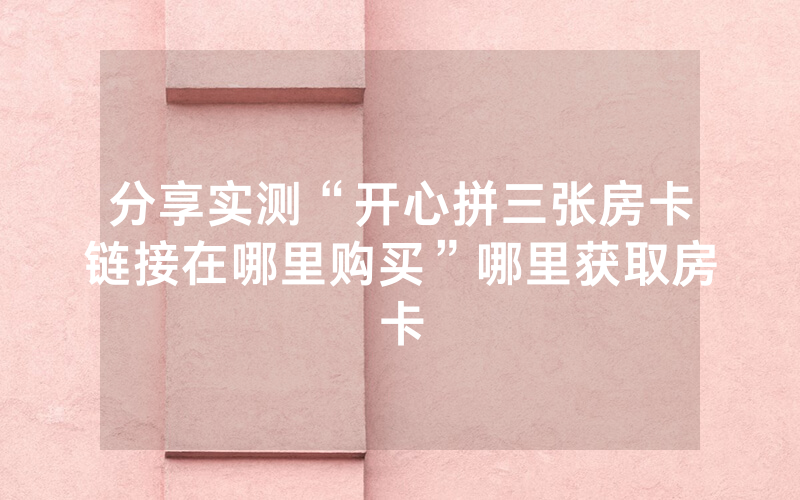 分享实测“开心拼三张房卡链接在哪里购买”哪里获取房卡