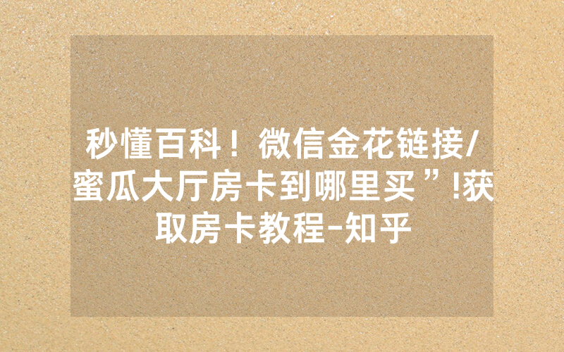 秒懂百科！微信金花链接/蜜瓜大厅房卡到哪里买”!获取房卡教程-知乎