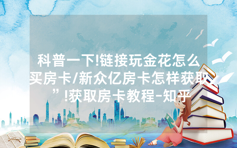科普一下!链接玩金花怎么买房卡/新众亿房卡怎样获取”!获取房卡教程-知乎