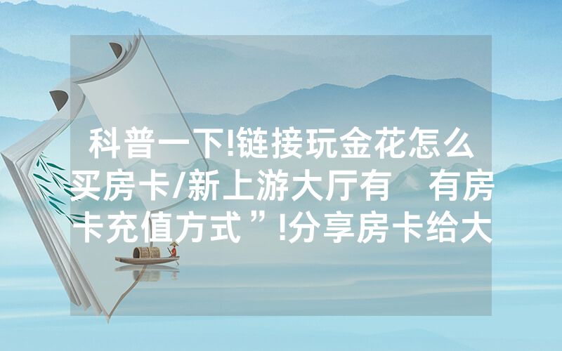 科普一下!链接玩金花怎么买房卡/新上游大厅有沒有房卡充值方式”!分享房卡给大家