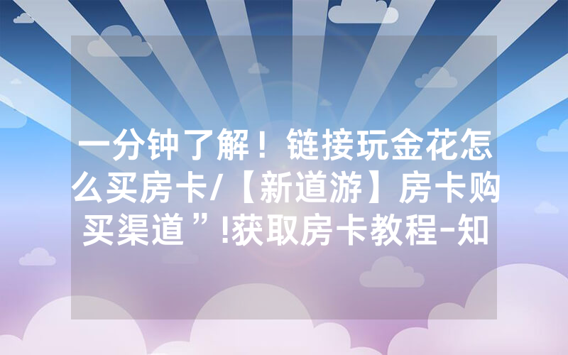 一分钟了解！链接玩金花怎么买房卡/【新道游】房卡购买渠道”!获取房卡教程-知乎