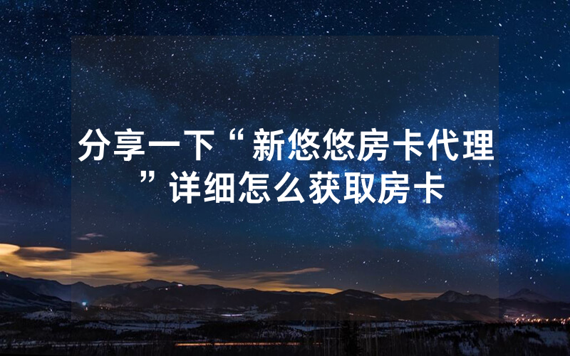 分享一下“新悠悠房卡代理”详细怎么获取房卡