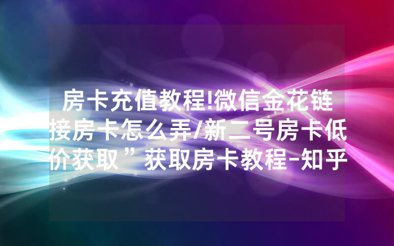 房卡充值教程!微信金花链接房卡怎么弄/新二号房卡低价获取”获取房卡教程-知乎