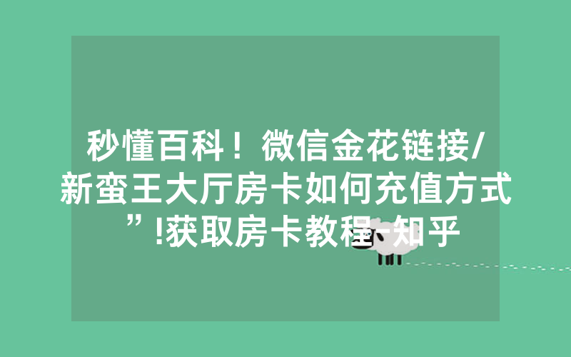 秒懂百科！微信金花链接/新蛮王大厅房卡如何充值方式”!获取房卡教程-知乎