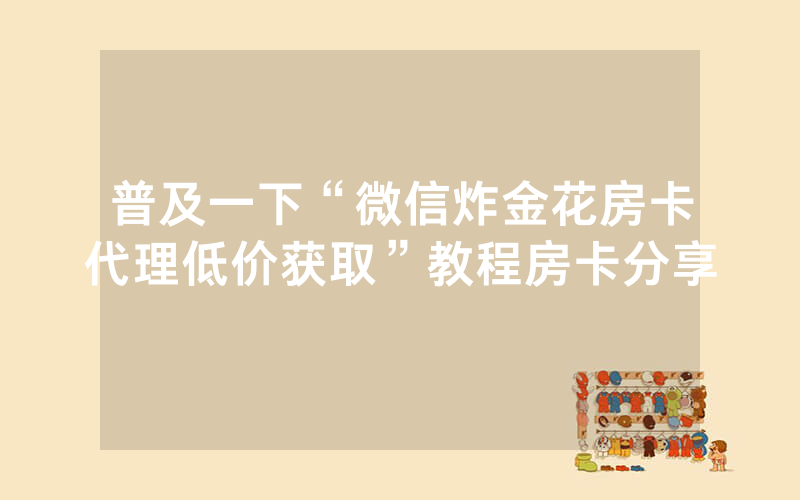 普及一下“微信炸金花房卡代理低价获取”教程房卡分享