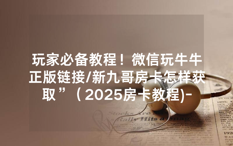 玩家必备教程！微信玩牛牛正版链接/新九哥房卡怎样获取”（2025房卡教程)-知乎