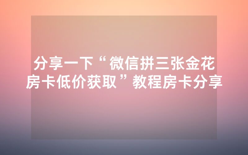 分享一下“微信拼三张金花房卡低价获取”教程房卡分享