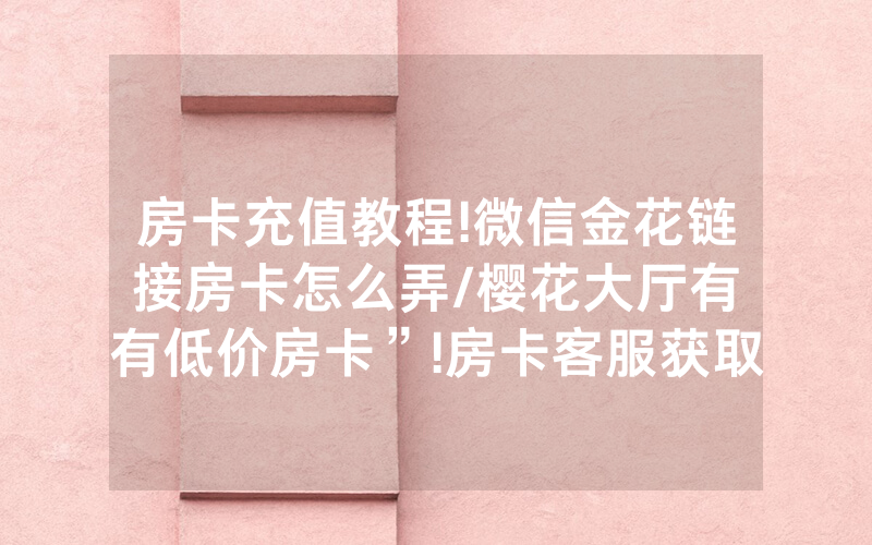房卡充值教程!微信金花链接房卡怎么弄/樱花大厅有沒有低价房卡”!房卡客服获取方式-知乎