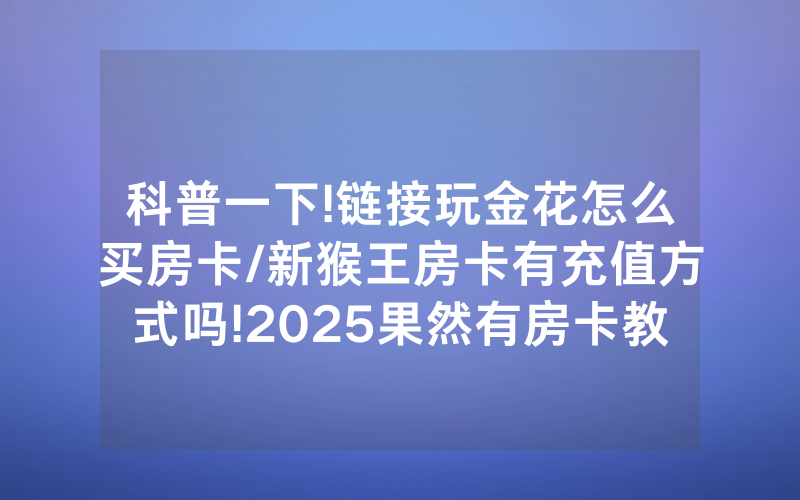 科普一下!链接玩金花怎么买房卡/新猴王房卡有充值方式吗!2025果然有房卡教程