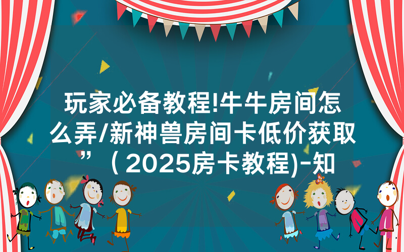 玩家必备教程!牛牛房间怎么弄/新神兽房间卡低价获取”（2025房卡教程)-知乎